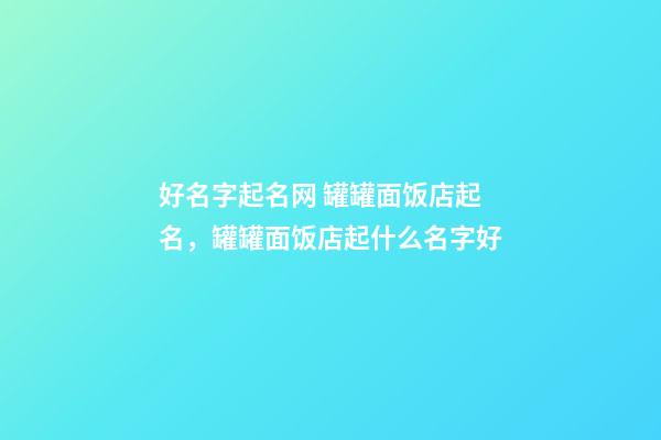 好名字起名网 罐罐面饭店起名，罐罐面饭店起什么名字好-第1张-店铺起名-玄机派